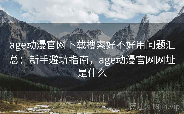age动漫官网下载搜索好不好用问题汇总：新手避坑指南，age动漫官网网址是什么