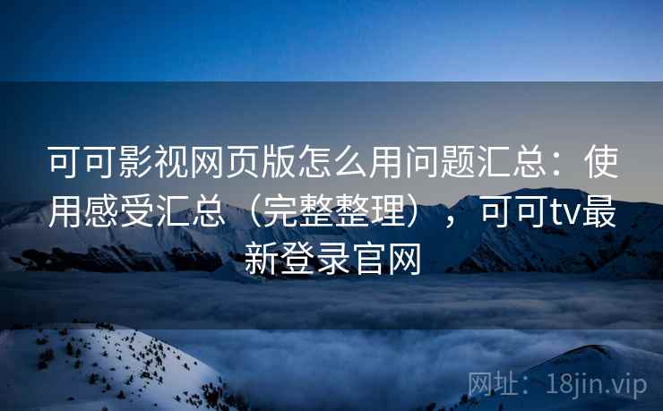 可可影视网页版怎么用问题汇总：使用感受汇总（完整整理），可可tv最新登录官网