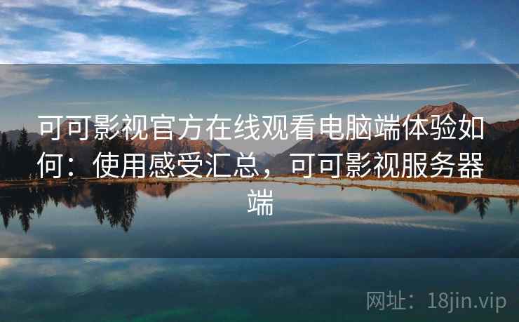 可可影视官方在线观看电脑端体验如何：使用感受汇总，可可影视服务器端