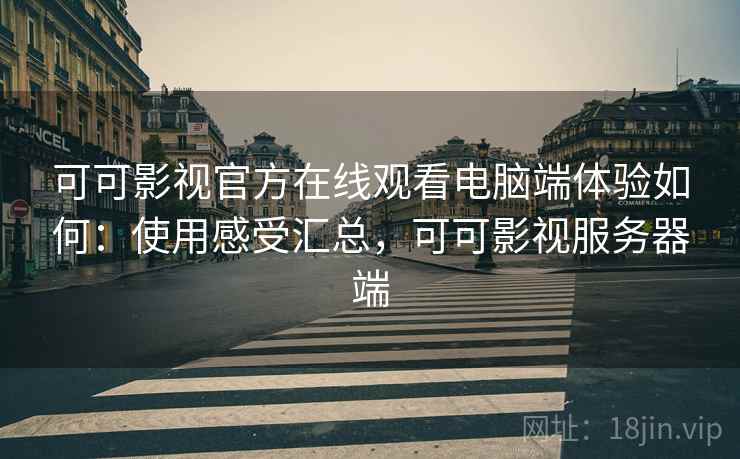 可可影视官方在线观看电脑端体验如何：使用感受汇总，可可影视服务器端