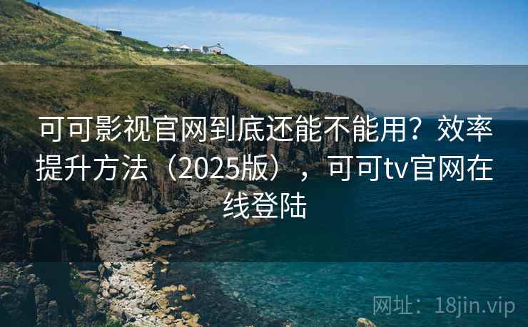 可可影视官网到底还能不能用？效率提升方法（2025版），可可tv官网在线登陆