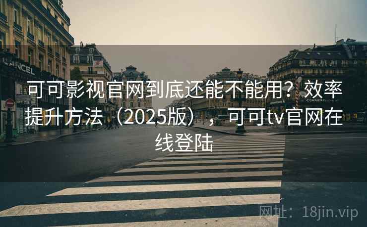 可可影视官网到底还能不能用？效率提升方法（2025版），可可tv官网在线登陆