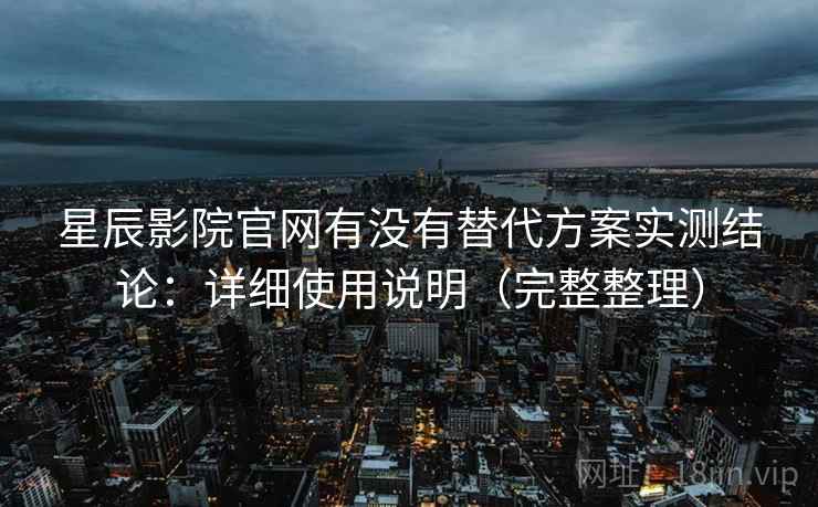 星辰影院官网有没有替代方案实测结论:详细使用说明(完整整理) 星辰影院官网有没有替代方案实测结论:详细使用说明(完整整理)