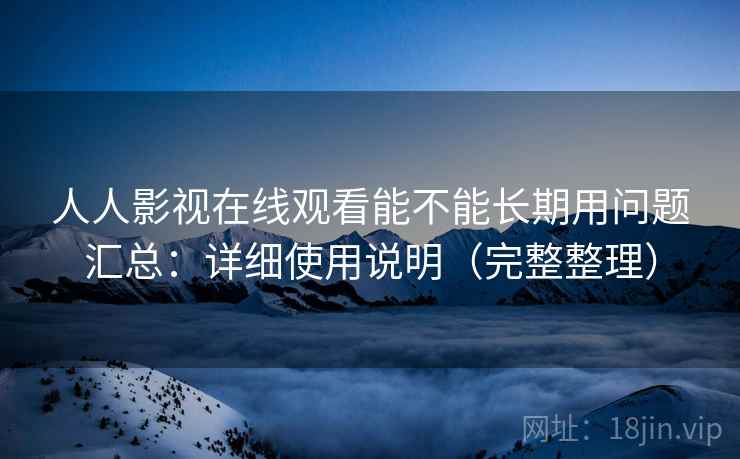 人人影视在线观看能不能长期用问题汇总：详细使用说明（完整整理）