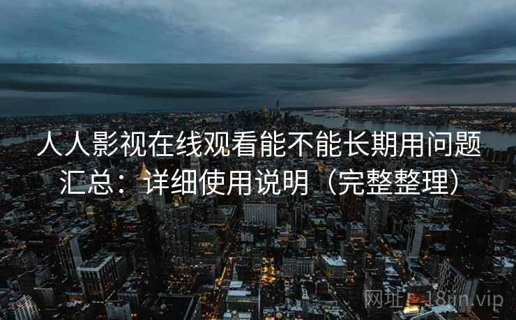 人人影视在线观看能不能长期用问题汇总：详细使用说明（完整整理）
