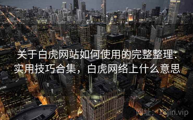 关于白虎网站如何使用的完整整理:实用技巧合集,白虎网络上什么意思 关于白虎网站如何使用的完整整理:实用技巧合集,白虎网络上什么意思