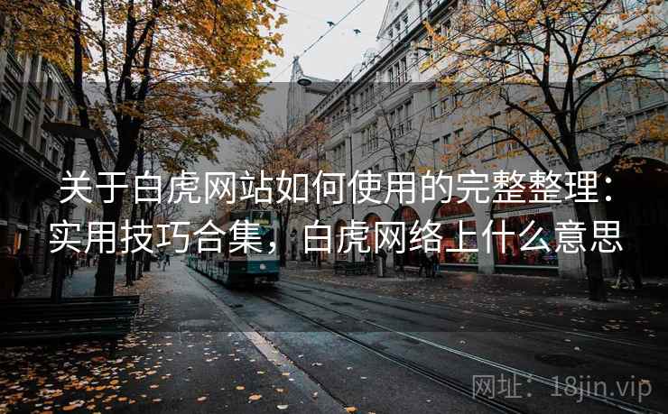 关于白虎网站如何使用的完整整理:实用技巧合集,白虎网络上什么意思 关于白虎网站如何使用的完整整理:实用技巧合集,白虎网络上什么意思
