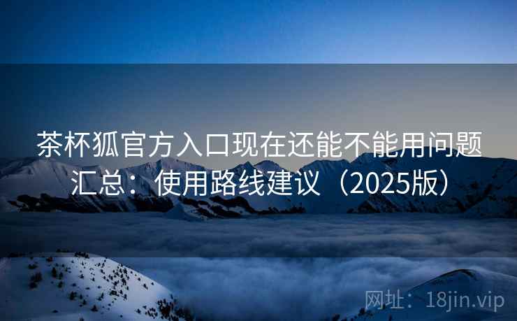 茶杯狐官方入口现在还能不能用问题汇总：使用路线建议（2025版）