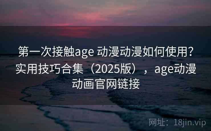 第一次接触age 动漫动漫如何使用?实用技巧合集(2025版),age动漫动画官网链接 第一次接触age 动漫动漫如何使用?实用技巧合集(2025版),age动漫动画官网链接