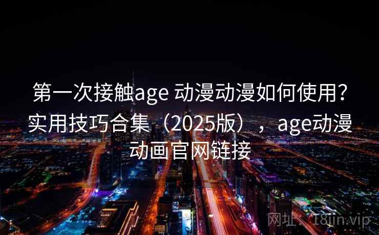 第一次接触age 动漫动漫如何使用?实用技巧合集(2025版),age动漫动画官网链接 第一次接触age 动漫动漫如何使用?实用技巧合集(2025版),age动漫动画官网链接