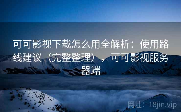 可可影视下载怎么用全解析:使用路线建议(完整整理),可可影视服务器端 可可影视下载怎么用全解析:使用路线建议(完整整理),可可影视服务器端