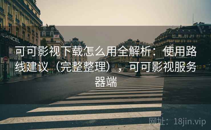 可可影视下载怎么用全解析:使用路线建议(完整整理),可可影视服务器端 可可影视下载怎么用全解析:使用路线建议(完整整理),可可影视服务器端