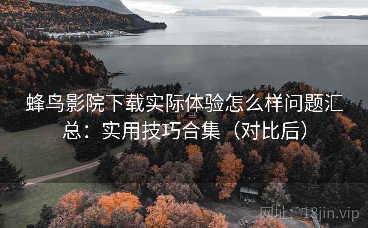 蜂鸟影院下载实际体验怎么样问题汇总:实用技巧合集(对比后) 蜂鸟影院下载实际体验怎么样问题汇总:实用技巧合集(对比后)
