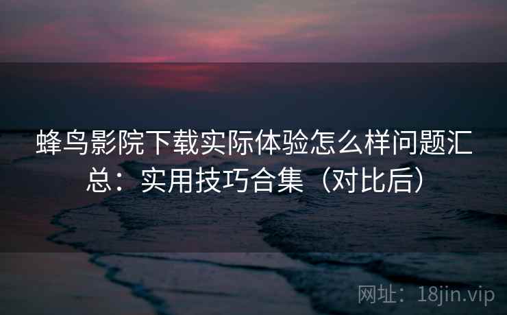 蜂鸟影院下载实际体验怎么样问题汇总:实用技巧合集(对比后) 蜂鸟影院下载实际体验怎么样问题汇总:实用技巧合集(对比后)