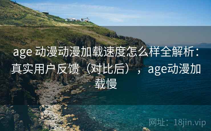 age 动漫动漫加载速度怎么样全解析:真实用户反馈(对比后),age动漫加载慢 age 动漫动漫加载速度怎么样全解析:真实用户反馈(对比后),age动漫加载慢