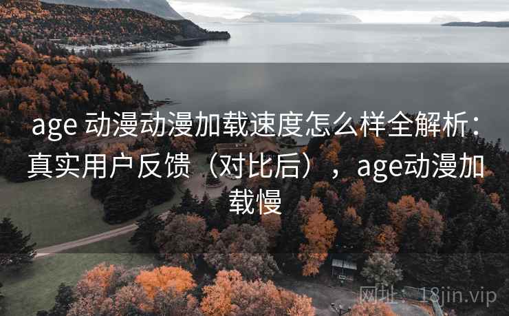 age 动漫动漫加载速度怎么样全解析:真实用户反馈(对比后),age动漫加载慢 age 动漫动漫加载速度怎么样全解析:真实用户反馈(对比后),age动漫加载慢