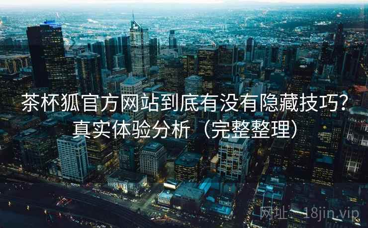 茶杯狐官方网站到底有没有隐藏技巧?真实体验分析(完整整理) 茶杯狐官方网站到底有没有隐藏技巧?真实体验分析(完整整理)