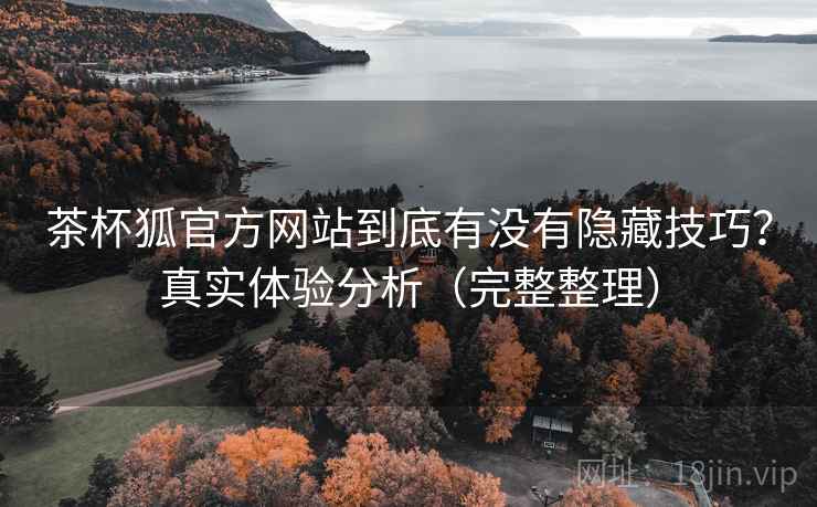茶杯狐官方网站到底有没有隐藏技巧?真实体验分析(完整整理) 茶杯狐官方网站到底有没有隐藏技巧?真实体验分析(完整整理)