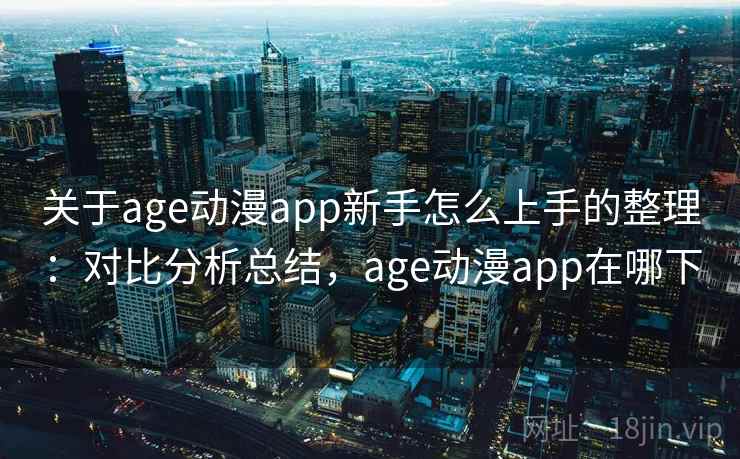 关于age动漫app新手怎么上手的整理：对比分析总结，age动漫app在哪下