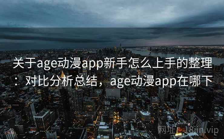 关于age动漫app新手怎么上手的整理：对比分析总结，age动漫app在哪下