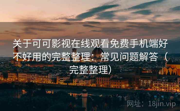 关于可可影视在线观看免费手机端好不好用的完整整理：常见问题解答（完整整理）