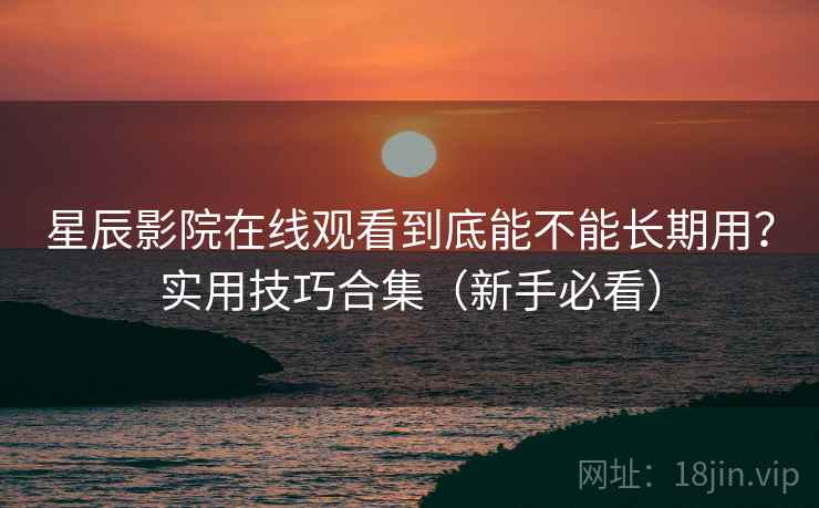 星辰影院在线观看到底能不能长期用？实用技巧合集（新手必看）