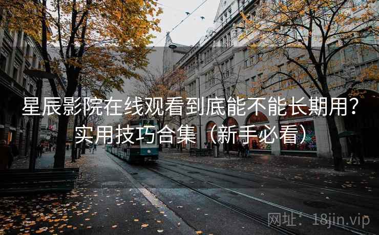 星辰影院在线观看到底能不能长期用？实用技巧合集（新手必看）