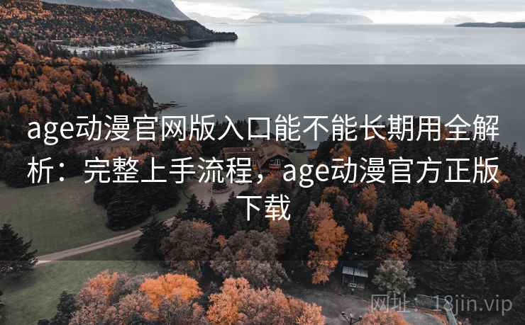 age动漫官网版入口能不能长期用全解析:完整上手流程,age动漫官方正版下载 age动漫官网版入口能不能长期用全解析:完整上手流程,age动漫官方正版下载