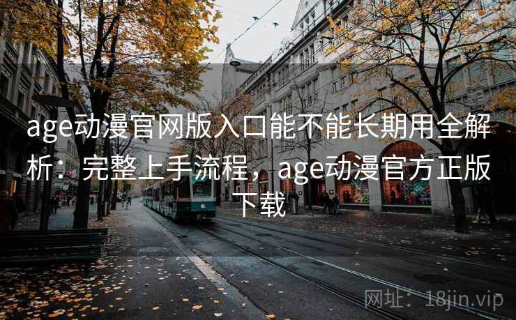 age动漫官网版入口能不能长期用全解析:完整上手流程,age动漫官方正版下载 age动漫官网版入口能不能长期用全解析:完整上手流程,age动漫官方正版下载