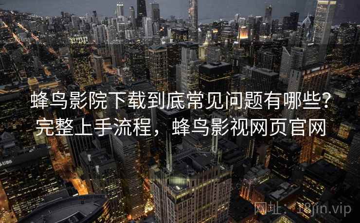 蜂鸟影院下载到底常见问题有哪些?完整上手流程,蜂鸟影视网页官网 蜂鸟影院下载到底常见问题有哪些?完整上手流程,蜂鸟影视网页官网