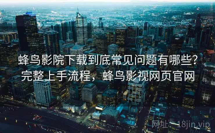 蜂鸟影院下载到底常见问题有哪些?完整上手流程,蜂鸟影视网页官网 蜂鸟影院下载到底常见问题有哪些?完整上手流程,蜂鸟影视网页官网