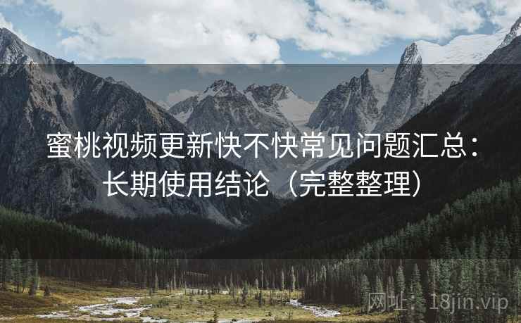 蜜桃视频更新快不快常见问题汇总:长期使用结论(完整整理) 蜜桃视频更新快不快常见问题汇总:长期使用结论(完整整理)