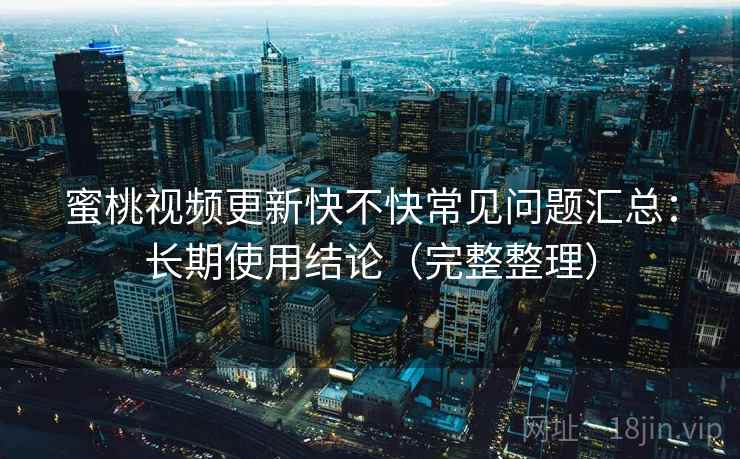 蜜桃视频更新快不快常见问题汇总:长期使用结论(完整整理) 蜜桃视频更新快不快常见问题汇总:长期使用结论(完整整理)