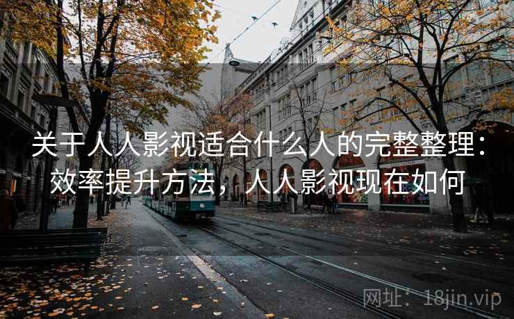 关于人人影视适合什么人的完整整理：效率提升方法，人人影视现在如何
