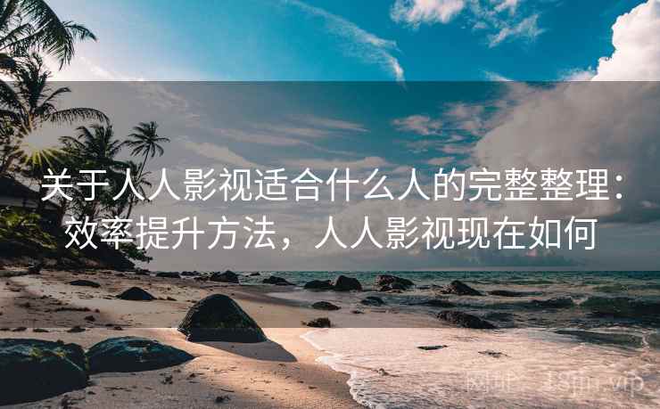 关于人人影视适合什么人的完整整理：效率提升方法，人人影视现在如何
