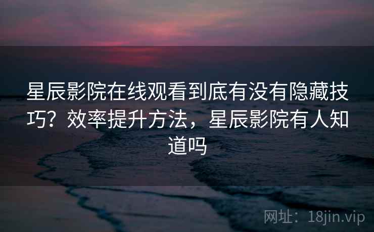 星辰影院在线观看到底有没有隐藏技巧？效率提升方法，星辰影院有人知道吗