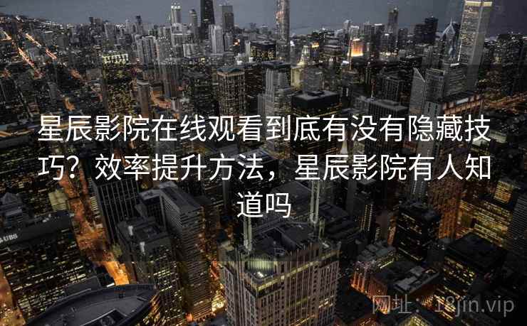星辰影院在线观看到底有没有隐藏技巧？效率提升方法，星辰影院有人知道吗