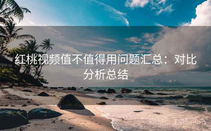 红桃视频值不值得用问题汇总：对比分析总结