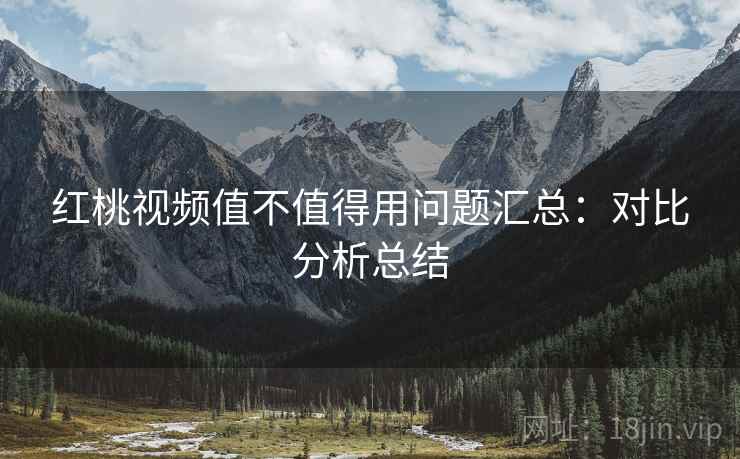 红桃视频值不值得用问题汇总：对比分析总结