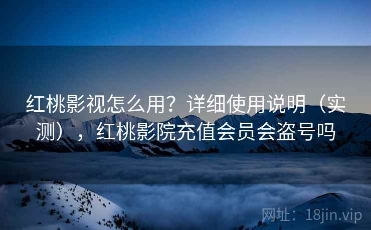 红桃影视怎么用？详细使用说明（实测），红桃影院充值会员会盗号吗