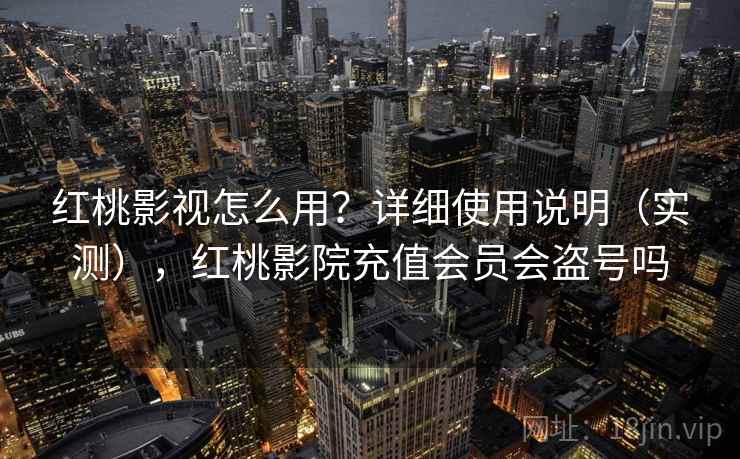 红桃影视怎么用？详细使用说明（实测），红桃影院充值会员会盗号吗
