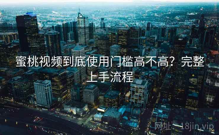 蜜桃视频到底使用门槛高不高?完整上手流程 蜜桃视频到底使用门槛高不高?完整上手流程