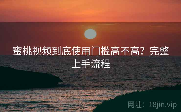 蜜桃视频到底使用门槛高不高?完整上手流程 蜜桃视频到底使用门槛高不高?完整上手流程
