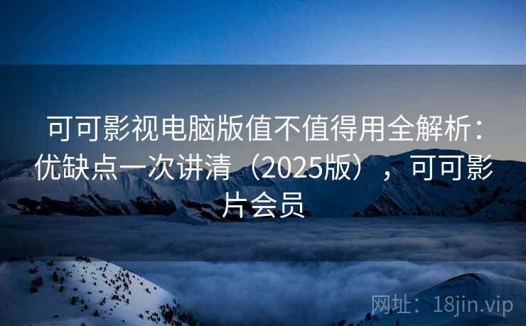 可可影视电脑版值不值得用全解析:优缺点一次讲清(2025版),可可影片会员 可可影视电脑版值不值得用全解析:优缺点一次讲清(2025版),可可影片会员