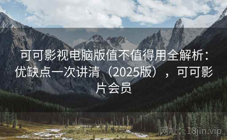 可可影视电脑版值不值得用全解析:优缺点一次讲清(2025版),可可影片会员 可可影视电脑版值不值得用全解析:优缺点一次讲清(2025版),可可影片会员