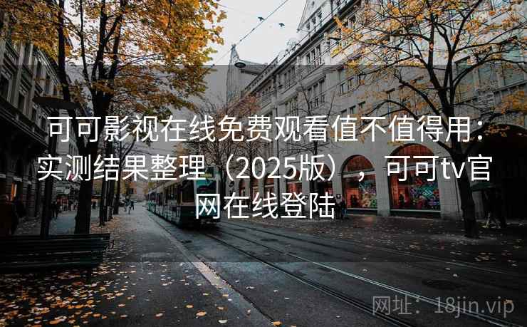 可可影视在线免费观看值不值得用：实测结果整理（2025版），可可tv官网在线登陆