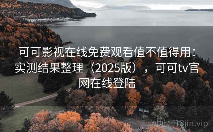 可可影视在线免费观看值不值得用：实测结果整理（2025版），可可tv官网在线登陆