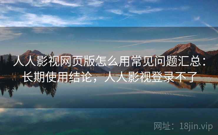 人人影视网页版怎么用常见问题汇总:长期使用结论,人人影视登录不了 人人影视网页版怎么用常见问题汇总:长期使用结论,人人影视登录不了