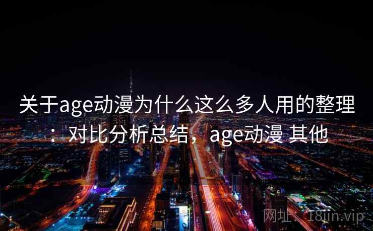 关于age动漫为什么这么多人用的整理:对比分析总结,age动漫 其他 关于age动漫为什么这么多人用的整理:对比分析总结,age动漫 其他