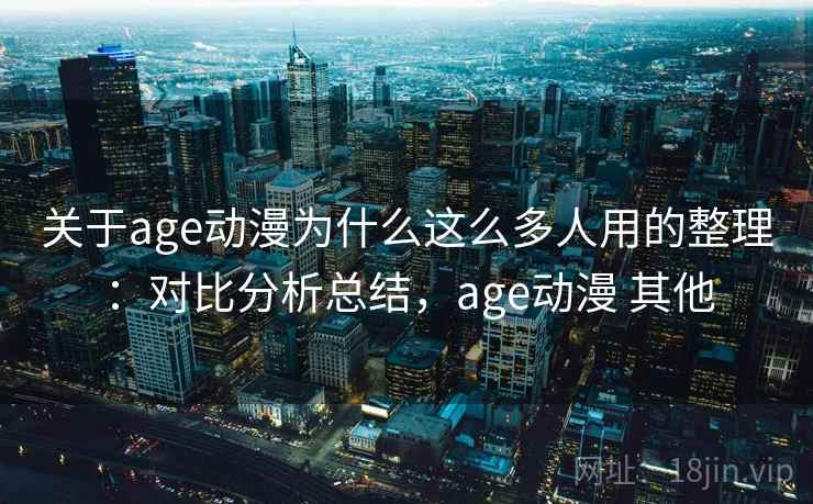 关于age动漫为什么这么多人用的整理:对比分析总结,age动漫 其他 关于age动漫为什么这么多人用的整理:对比分析总结,age动漫 其他